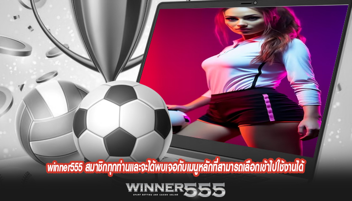 winner555 สมาชิกทุกท่านและจะได้พบเจอกับเมนูหลักที่สามารถเลือกเข้าไปใช้งานได้