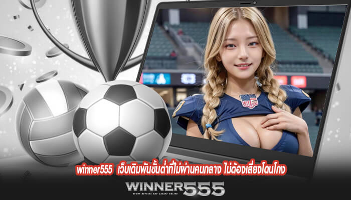 winner555 เว็บเดิมพันขั้นต่ำที่ไม่ผ่านคนกลาง ไม่ต้องเสี่ยงโดนโกง