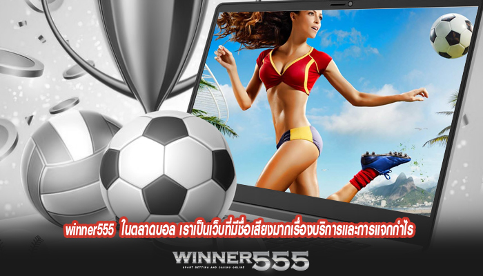 winner555 ในตลาดบอล เราเป็นเว็บที่มีชื่อเสียงมากเรื่องบริการและการแจกกำไร